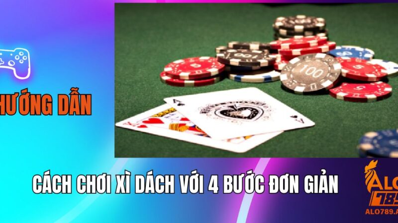 Hướng Dẫn Cách Chơi Xì Dách Với 4 Bước Đơn Giản