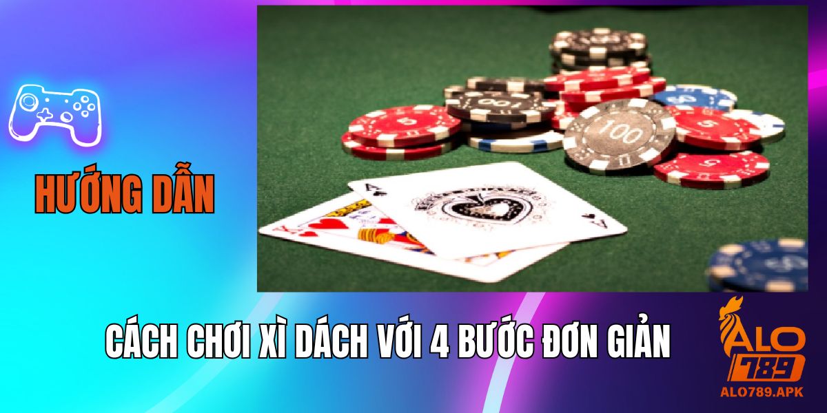 Hướng Dẫn Cách Chơi Xì Dách Với 4 Bước Đơn Giản