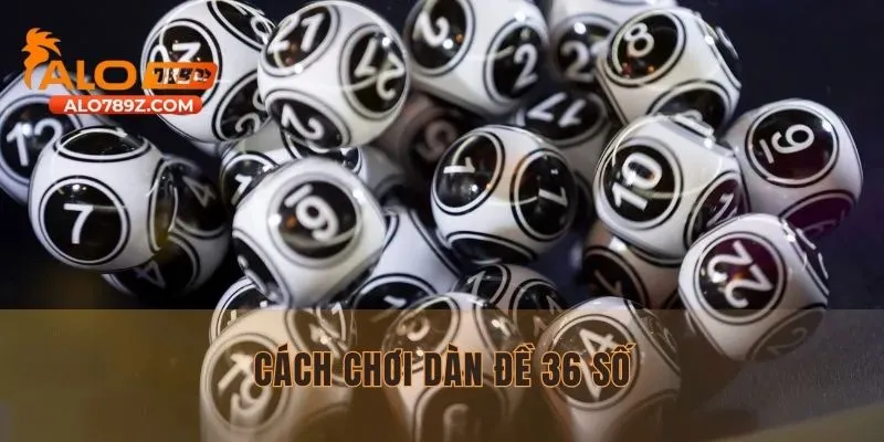 Khám Phá Cách Chơi Dàn Đề 36 Số Đơn Giản Và Hiệu Quả 2025
