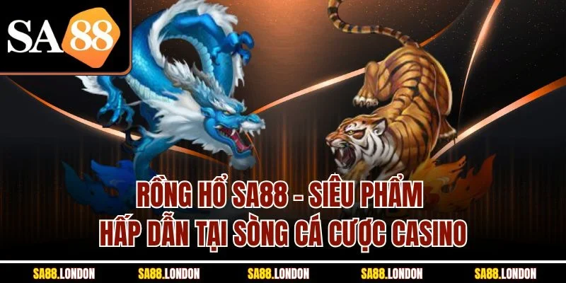 Rồng Hổ SA88 – Siêu Phẩm Hấp Dẫn Tại Sòng Cá Cược Casino